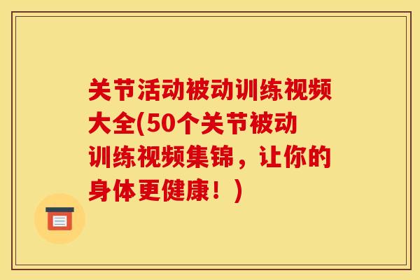 关节活动被动训练视频大全(50个关节被动训练视频集锦，让你的身体更健康！)