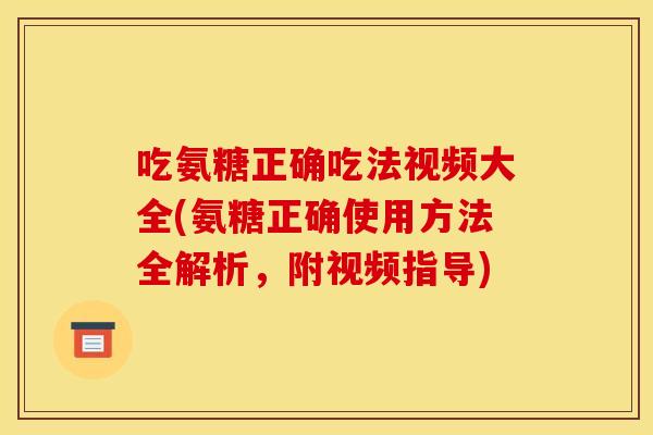 吃氨糖正确吃法视频大全(氨糖正确使用方法全解析，附视频指导)