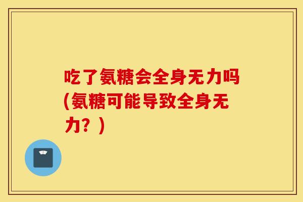 吃了氨糖会全身无力吗(氨糖可能导致全身无力？)