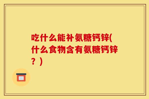吃什么能补氨糖钙锌(什么食物含有氨糖钙锌？)
