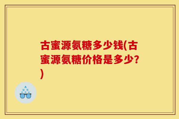 古蜜源氨糖多少钱(古蜜源氨糖价格是多少？)