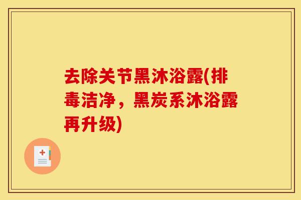 去除关节黑沐浴露(排毒洁净，黑炭系沐浴露再升级)