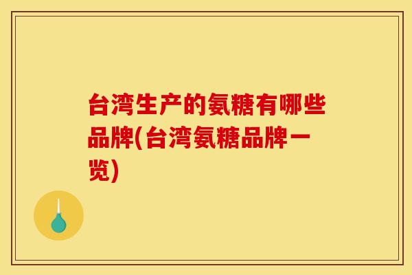 台湾生产的氨糖有哪些品牌(台湾氨糖品牌一览)