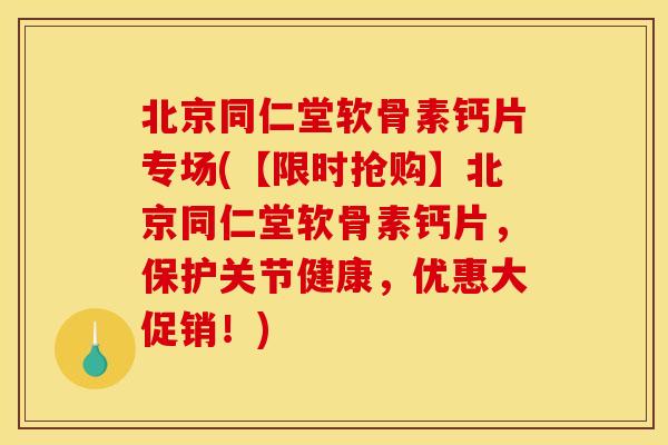北京同仁堂软骨素钙片专场(【限时抢购】北京同仁堂软骨素钙片，保护关节健康，优惠大促销！)
