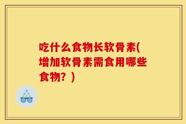 吃什么食物长软骨素(增加软骨素需食用哪些食物？)