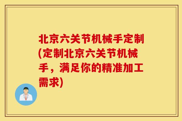 北京六关节机械手定制(定制北京六关节机械手，满足你的精准加工需求)