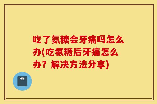 吃了氨糖会牙痛吗怎么办(吃氨糖后牙痛怎么办？解决方法分享)