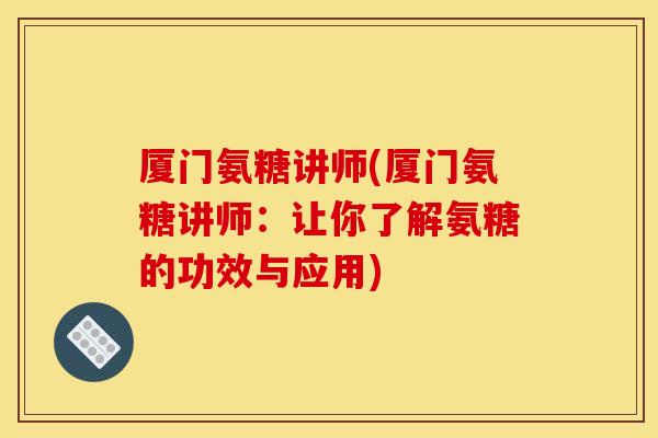 厦门氨糖讲师(厦门氨糖讲师：让你了解氨糖的功效与应用)