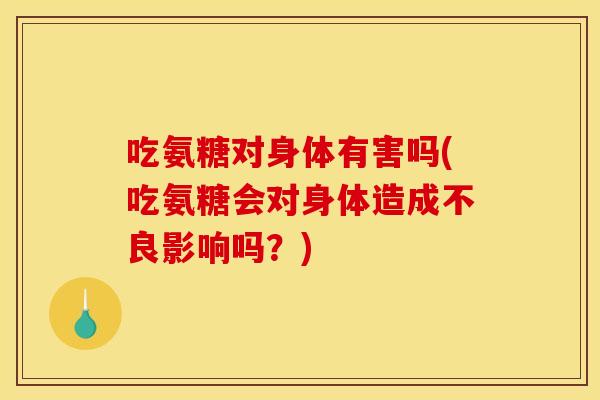 吃氨糖对身体有害吗(吃氨糖会对身体造成不良影响吗？)