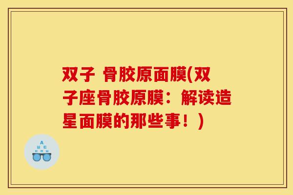 双子 骨胶原面膜(双子座骨胶原膜：解读造星面膜的那些事！)