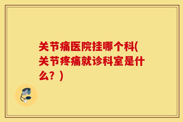 关节痛医院挂哪个科(关节疼痛就诊科室是什么？)