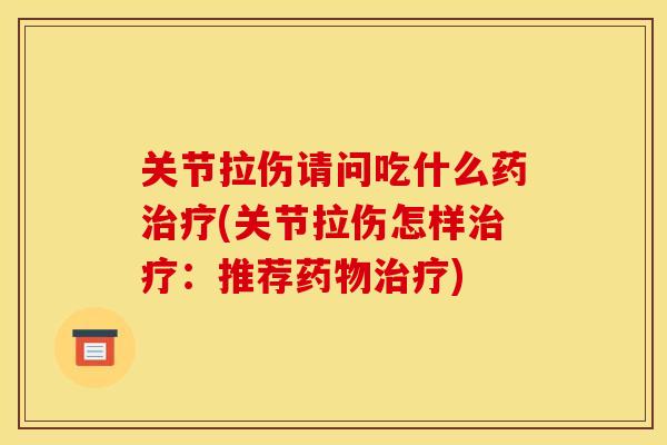 关节拉伤请问吃什么药治疗(关节拉伤怎样治疗:推荐药物治疗) 关节拉伤请问吃什么药治疗(关节拉伤怎样治疗:推荐药物治疗)