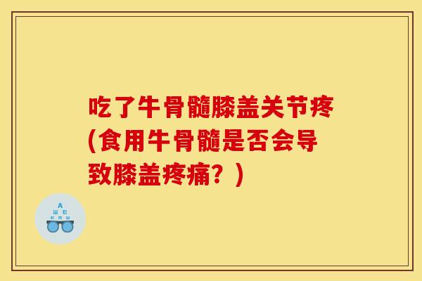 吃了牛骨髓膝盖关节疼(食用牛骨髓是否会导致膝盖疼痛？)