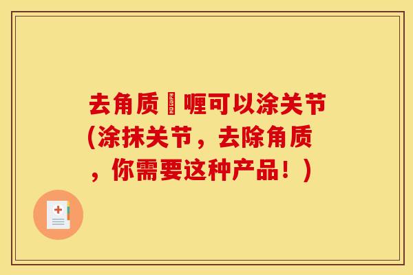 去角质啫喱可以涂关节(涂抹关节，去除角质，你需要这种产品！)