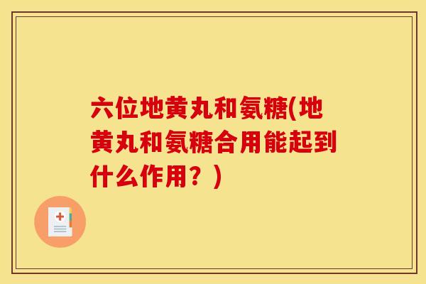 六位地黄丸和氨糖(地黄丸和氨糖合用能起到什么作用？)