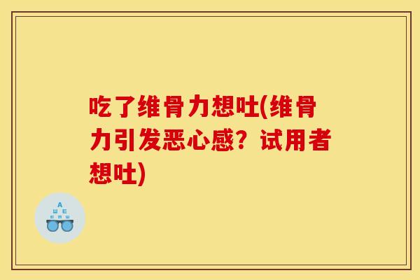 吃了维骨力想吐(维骨力引发恶心感？试用者想吐)