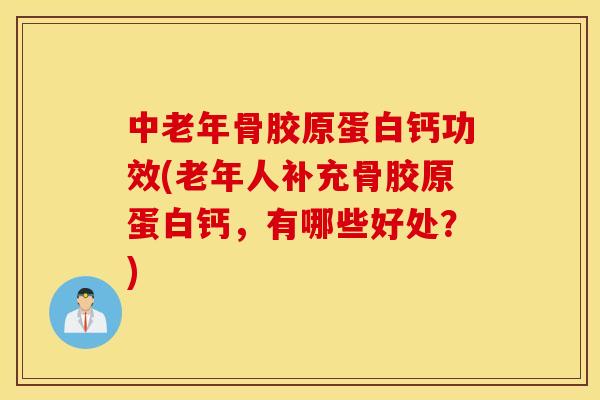 中老年骨胶原蛋白钙功效(老年人补充骨胶原蛋白钙，有哪些好处？)