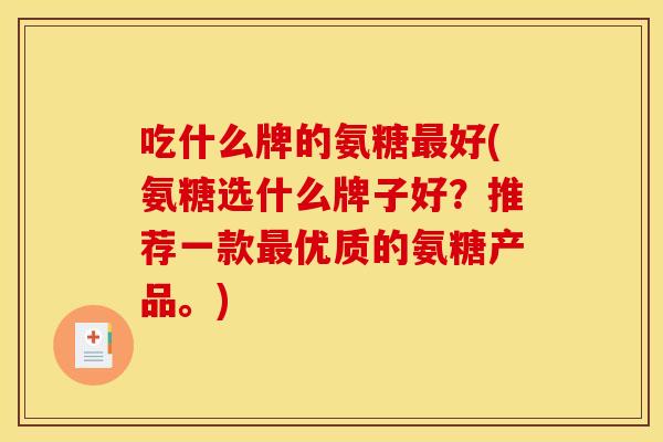 吃什么牌的氨糖最好(氨糖选什么牌子好?推荐一款最优质的氨糖产品。) 吃什么牌的氨糖最好(氨糖选什么牌子好?推荐一款最优质的氨糖产品。)