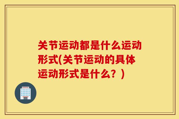 关节运动都是什么运动形式(关节运动的具体运动形式是什么？)