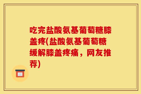 吃完盐酸氨基葡萄糖膝盖疼(盐酸氨基葡萄糖缓解膝盖疼痛，网友推荐)