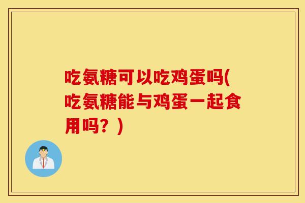 吃氨糖可以吃鸡蛋吗(吃氨糖能与鸡蛋一起食用吗？)