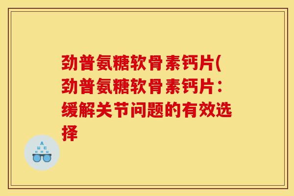 劲普氨糖软骨素钙片(劲普氨糖软骨素钙片：缓解关节问题的有效选择
