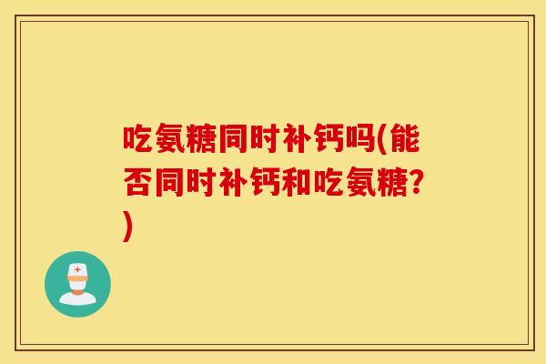吃氨糖同时补钙吗(能否同时补钙和吃氨糖?) 吃氨糖同时补钙吗(能否同时补钙和吃氨糖?)