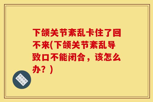 下颌关节紊乱卡住了回不来(下颌关节紊乱导致口不能闭合，该怎么办？)