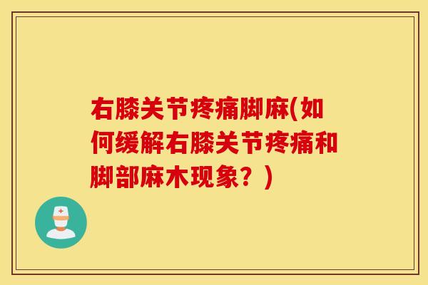 右膝关节疼痛脚麻(如何缓解右膝关节疼痛和脚部麻木现象？)