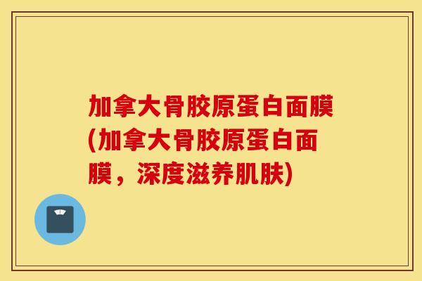 加拿大骨胶原蛋白面膜(加拿大骨胶原蛋白面膜，深度滋养肌肤)