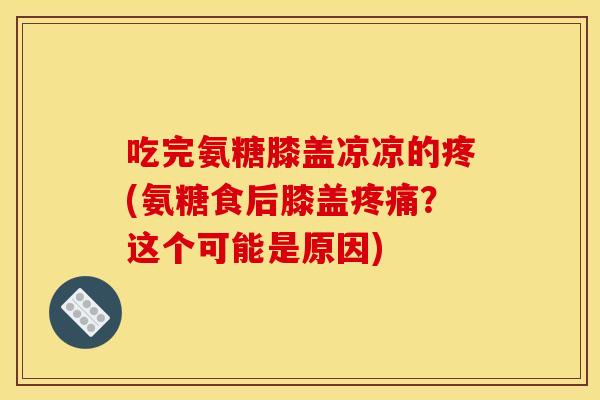 吃完氨糖膝盖凉凉的疼(氨糖食后膝盖疼痛?这个可能是原因) 吃完氨糖膝盖凉凉的疼(氨糖食后膝盖疼痛?这个可能是原因)