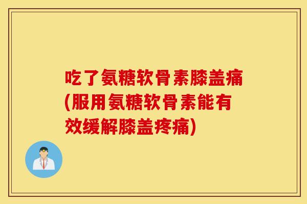 吃了氨糖软骨素膝盖痛(服用氨糖软骨素能有效缓解膝盖疼痛)