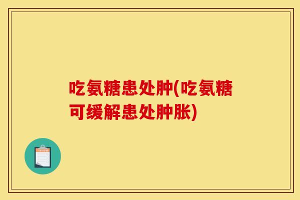 吃氨糖患处肿(吃氨糖可缓解患处肿胀)
