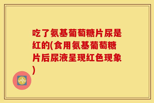 吃了氨基葡萄糖片尿是红的(食用氨基葡萄糖片后尿液呈现红色现象)
