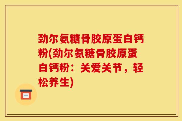 劲尔氨糖骨胶原蛋白钙粉(劲尔氨糖骨胶原蛋白钙粉:关爱关节,轻松养生) 劲尔氨糖骨胶原蛋白钙粉(劲尔氨糖骨胶原蛋白钙粉:关爱关节,轻松养生)