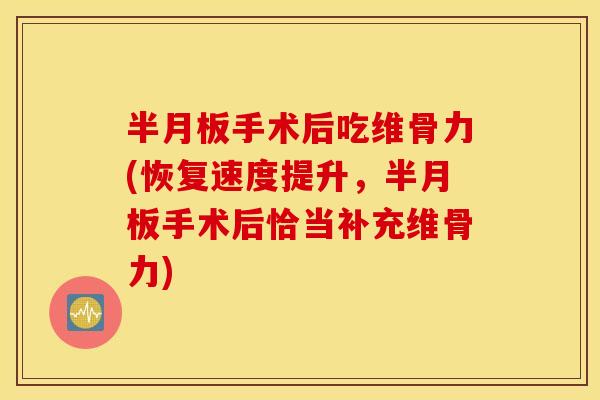 半月板手术后吃维骨力(恢复速度提升，半月板手术后恰当补充维骨力)