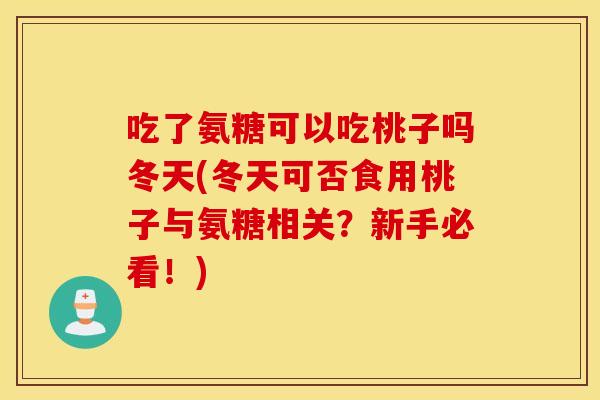 吃了氨糖可以吃桃子吗冬天(冬天可否食用桃子与氨糖相关？新手必看！)