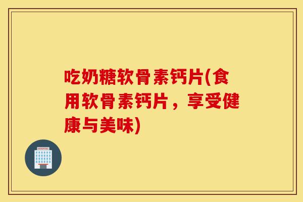 吃奶糖软骨素钙片(食用软骨素钙片，享受健康与美味)