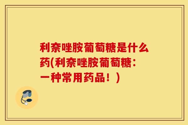 利奈唑胺葡萄糖是什么药(利奈唑胺葡萄糖：一种常用药品！)