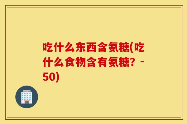 吃什么东西含氨糖(吃什么食物含有氨糖？-50)