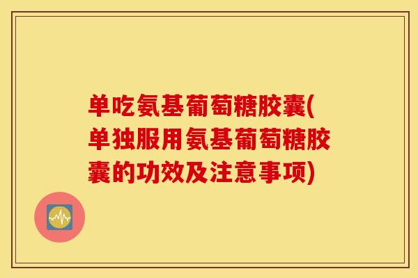 单吃氨基葡萄糖胶囊(单独服用氨基葡萄糖胶囊的功效及注意事项) 单吃氨基葡萄糖胶囊(单独服用氨基葡萄糖胶囊的功效及注意事项)
