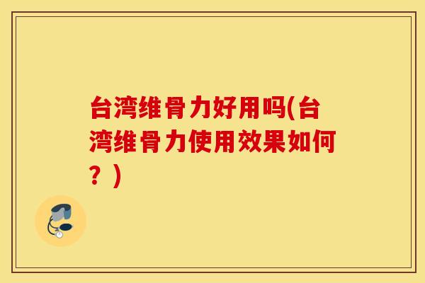 台湾维骨力好用吗(台湾维骨力使用效果如何？)