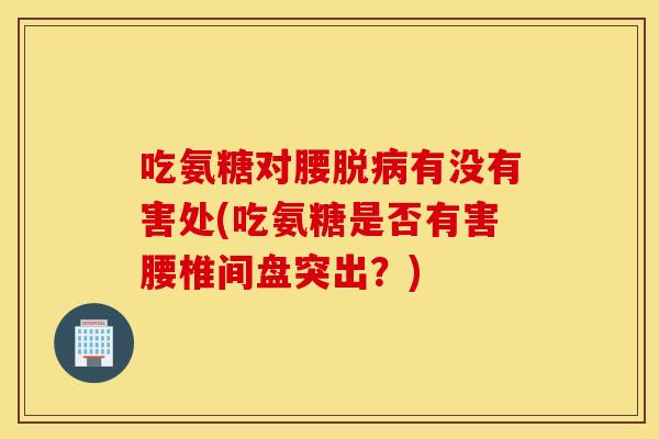 吃氨糖对腰脱病有没有害处(吃氨糖是否有害腰椎间盘突出？)