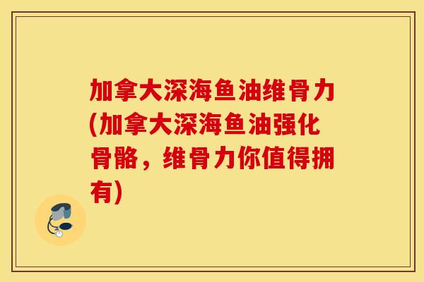 加拿大深海鱼油维骨力(加拿大深海鱼油强化骨骼，维骨力你值得拥有)
