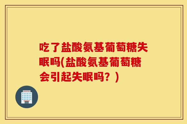 吃了盐酸氨基葡萄糖失眠吗(盐酸氨基葡萄糖会引起失眠吗?) 吃了盐酸氨基葡萄糖失眠吗(盐酸氨基葡萄糖会引起失眠吗?)