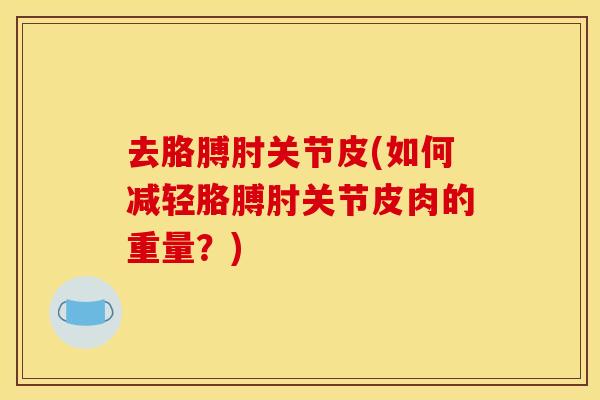 去胳膊肘关节皮(如何减轻胳膊肘关节皮肉的重量？)
