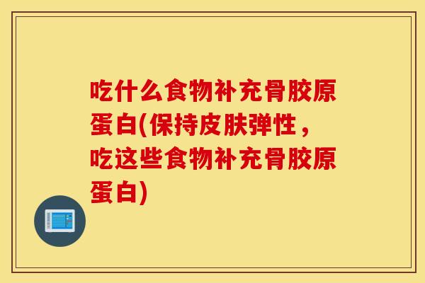 吃什么食物补充骨胶原蛋白(保持皮肤弹性，吃这些食物补充骨胶原蛋白)