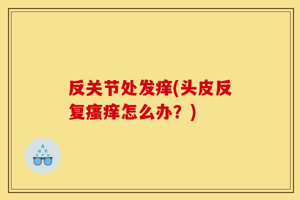 反关节处发痒(头皮反复瘙痒怎么办?) 反关节处发痒(头皮反复瘙痒怎么办?)