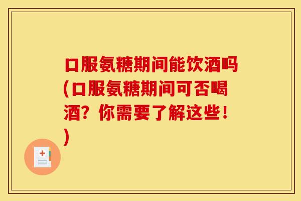 口服氨糖期间能饮酒吗(口服氨糖期间可否喝酒？你需要了解这些！)