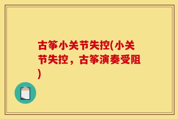 古筝小关节失控(小关节失控，古筝演奏受阻)